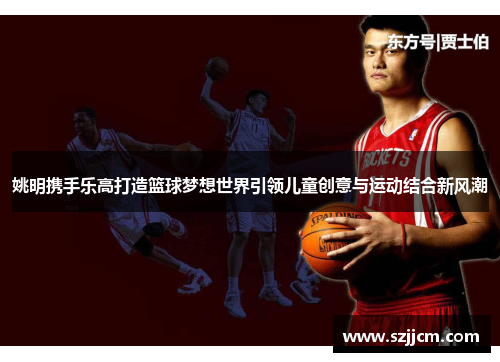 姚明携手乐高打造篮球梦想世界引领儿童创意与运动结合新风潮