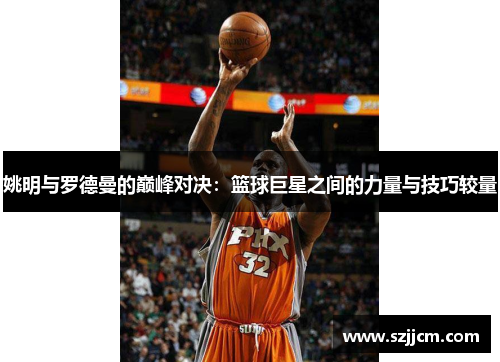 姚明与罗德曼的巅峰对决：篮球巨星之间的力量与技巧较量
